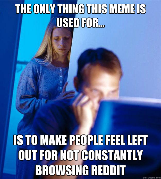 The only thing this meme is used for... is to make people feel left out for not constantly browsing reddit  Redditors Wife