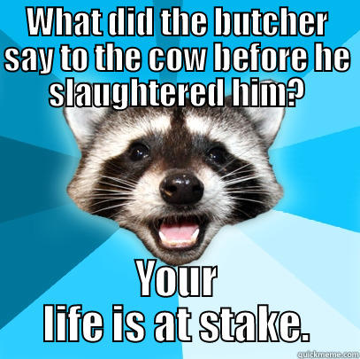 WHAT DID THE BUTCHER SAY TO THE COW BEFORE HE SLAUGHTERED HIM? YOUR LIFE IS AT STAKE. Lame Pun Coon