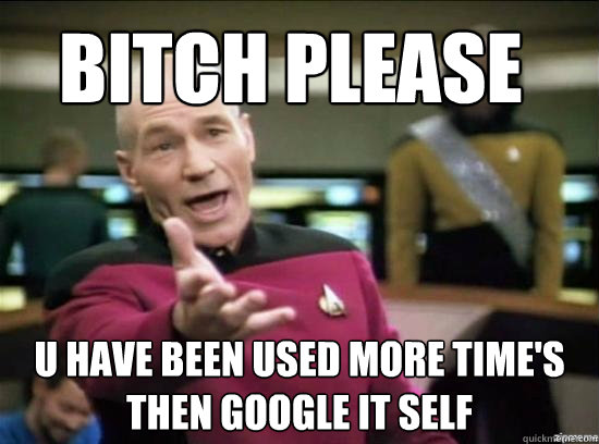 bitch please u have been used more time's then google it self  Annoyed Picard HD