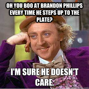 Oh you boo at Brandon Phillips every time he steps up to the plate?  I'm sure he doesn't care. 
 - Oh you boo at Brandon Phillips every time he steps up to the plate?  I'm sure he doesn't care. 
  Condescending Wonka