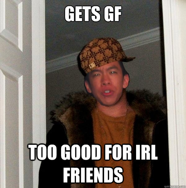 gets gf
     too good for irl friends  