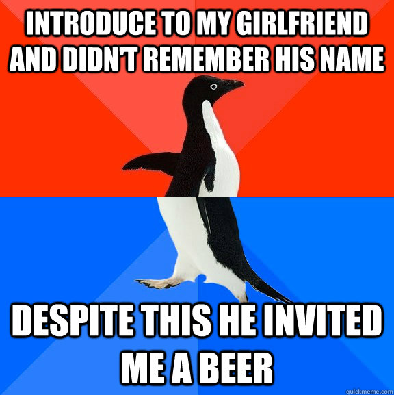 introduce to my girlfriend and didn't remember his name despite this he invited me a beer  Socially Awesome Awkward Penguin