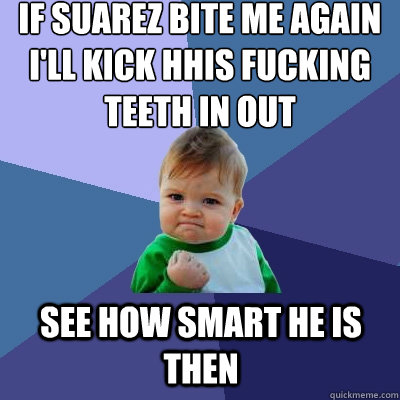 If Suarez bite me again i'll kick hhis fucking teeth in out See how smart he is then  Success Kid
