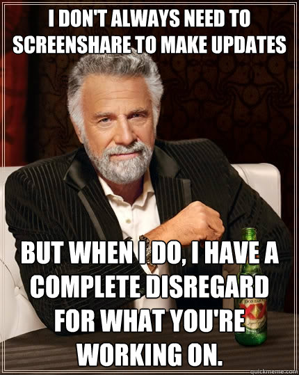 I don't always need to screenshare to make updates But when I do, I have a complete disregard for what you're working on.  The Most Interesting Man In The World