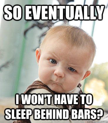 So Eventually I won't have to sleep behind bars?  skeptical baby