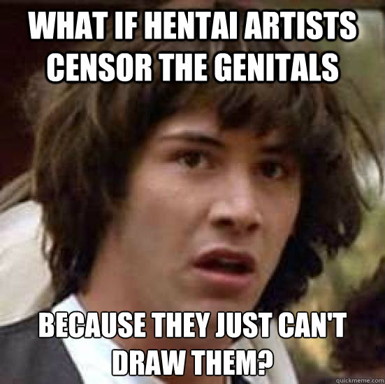 What if hentai artists censor the genitals because they just can't draw them?  conspiracy keanu