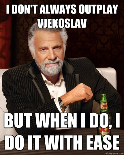 I don't always outplay vjekoslav But when I do, I do it with ease  The Most Interesting Man In The World