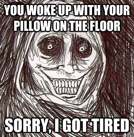 you woke up with your pillow on the floor sorry, I got tired   Horrifying Houseguest