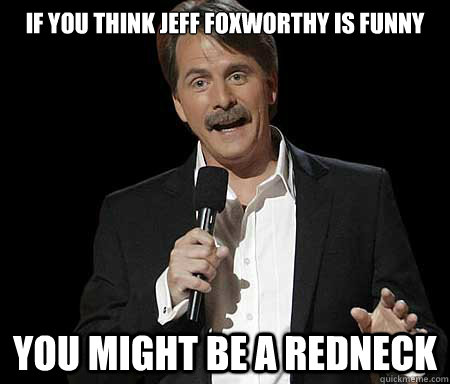 If you think jeff foxworthy is funny you might be a redneck - If you think jeff foxworthy is funny you might be a redneck  Foxworthy you may