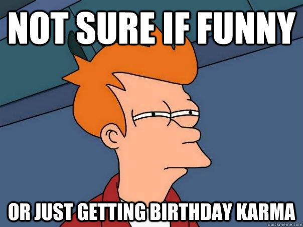 not sure if funny or just getting birthday karma  Futurama Fry