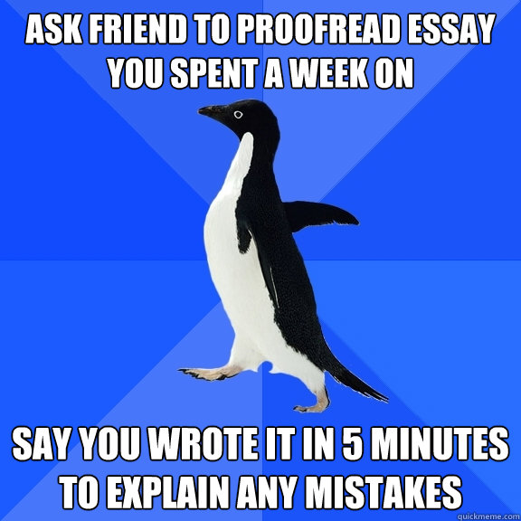 Ask friend to proofread essay you spent a week on Say you wrote it in 5 minutes to explain any mistakes  Socially Awkward Penguin