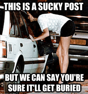 This is a sucky post But we can say you're sure it'll get buried  Karma Whore