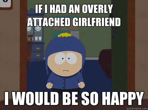 If I had an overly 
Attached girlfriend i would be so happy  Craig would be so happy