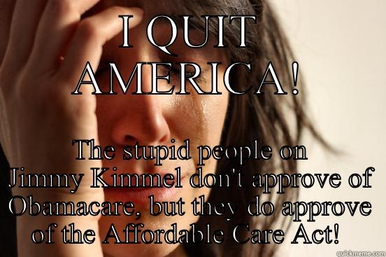 I QUIT AMERICA! THE STUPID PEOPLE ON JIMMY KIMMEL DON'T APPROVE OF OBAMACARE, BUT THEY DO APPROVE OF THE AFFORDABLE CARE ACT!  First World Problems