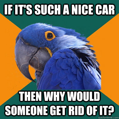 If it's such a nice car Then why would someone get rid of it?  Paranoid Parrot