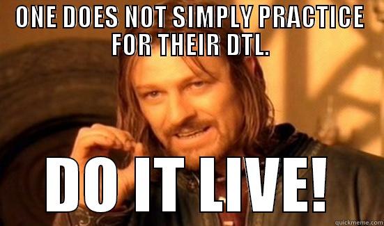 ONE DOES NOT SIMPLY PRACTICE FOR THEIR DTL. DO IT LIVE! Boromir