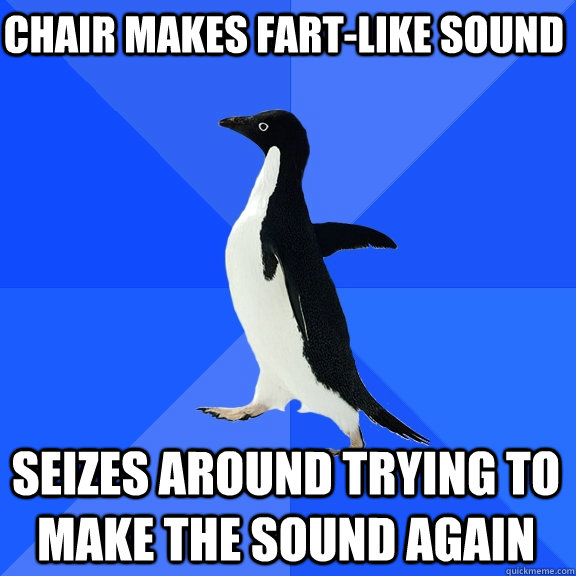Chair makes fart-like sound seizes around trying to make the sound again  Socially Awkward Penguin