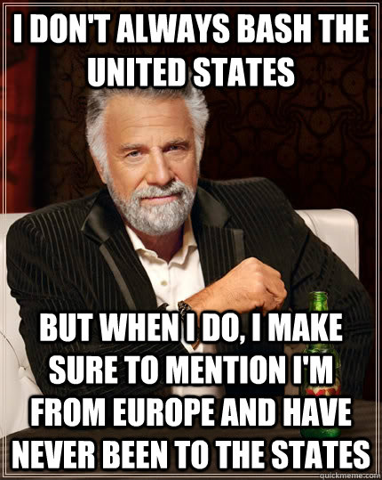I don't always bash the united states but when I do, i make sure to mention i'm from europe and have never been to the states  The Most Interesting Man In The World