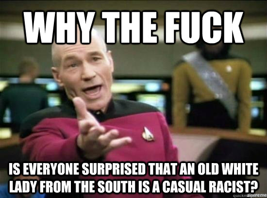 Why the fuck is everyone surprised that an old white lady from the south is a casual racist?  Annoyed Picard HD