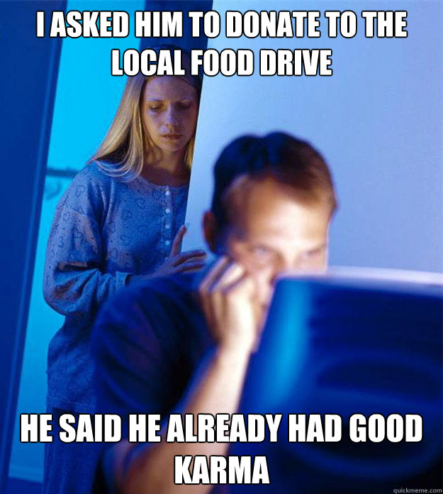 I asked him to donate to the local food drive He said he already had good karma - I asked him to donate to the local food drive He said he already had good karma  Redditors Wife