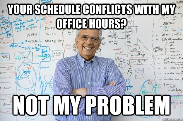 your schedule conflicts with my office hours?  not my problem - your schedule conflicts with my office hours?  not my problem  Engineering Professor