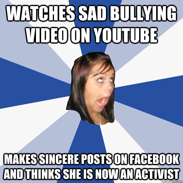 Watches sad bullying video on youtube Makes sincere posts on facebook and thinks she is now an activist  Annoying Facebook Girl