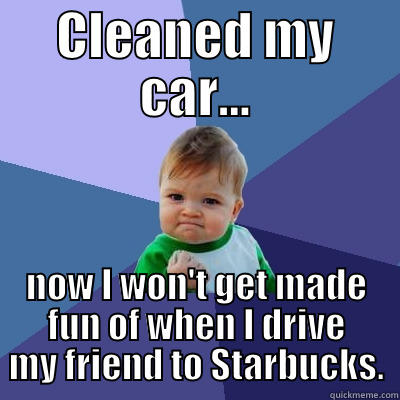 CLEANED MY CAR... NOW I WON'T GET MADE FUN OF WHEN I DRIVE MY FRIEND TO STARBUCKS. Success Kid