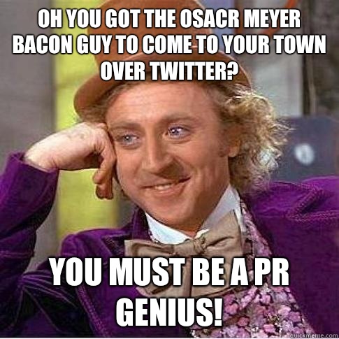 Oh you got the Osacr Meyer Bacon guy to come to your town over twitter? You must be a PR genius!  Condescending Willy Wonka