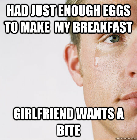 had just enough eggs to make  my breakfast girlfriend wants a bite - had just enough eggs to make  my breakfast girlfriend wants a bite  Boyfriend Problems