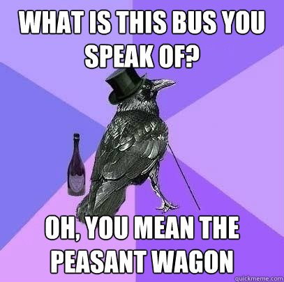 what is this bus you speak of? oh, you mean the peasant wagon - what is this bus you speak of? oh, you mean the peasant wagon  Rich Raven