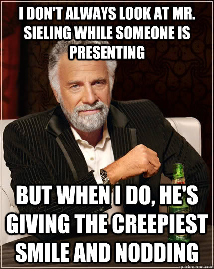 I don't always look at mr. sieling while someone is presenting but when I do, he's giving the creepiest smile and nodding  The Most Interesting Man In The World