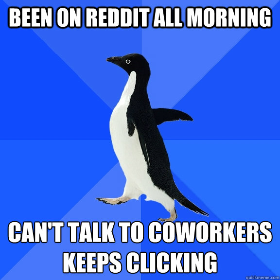 been on reddit all morning can't talk to coworkers
keeps clicking  Socially Awkward Penguin