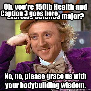Oh, you're 150lb Health and Exercise Science major? No, no, please grace us with your bodybuilding wisdom. Caption 3 goes here - Oh, you're 150lb Health and Exercise Science major? No, no, please grace us with your bodybuilding wisdom. Caption 3 goes here  Condescending Wonka