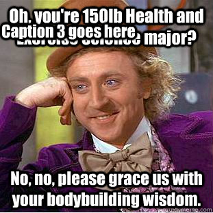 Oh, you're 150lb Health and Exercise Science major? No, no, please grace us with your bodybuilding wisdom. Caption 3 goes here  Condescending Wonka