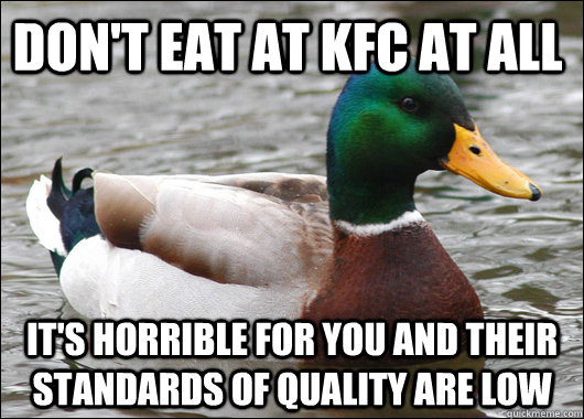 don't eat at kfc at all it's horrible for you and their standards of quality are low  Actual Advice Mallard