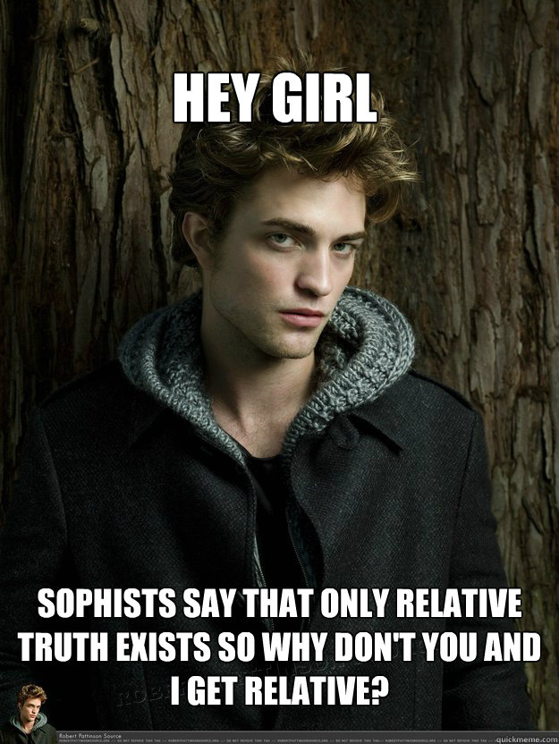 Hey Girl Sophists say that only relative truth exists so why don't you and I get relative? - Hey Girl Sophists say that only relative truth exists so why don't you and I get relative?  Robert Pattinson