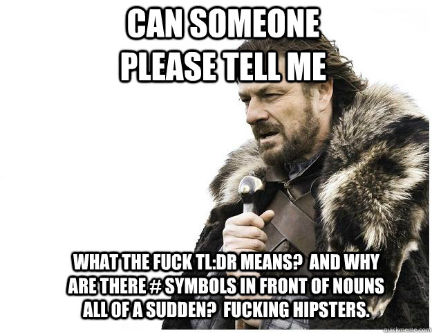 Can someone please tell me what the fuck TL:DR means?  And why are there # symbols in front of nouns all of a sudden?  Fucking hipsters.  Imminent Ned