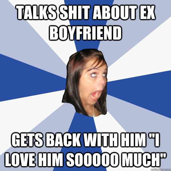 Talks shit about ex boyfriend Gets back with him 