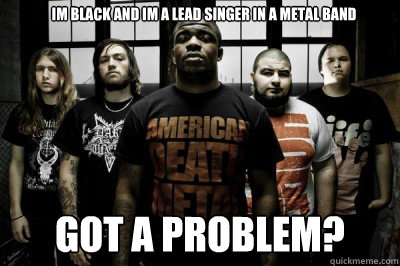 im black and im a lead singer in a metal band got a problem?  funny black metal