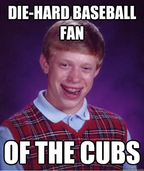 Die-hard baseball fan of the cubs  Bad Luck Brian