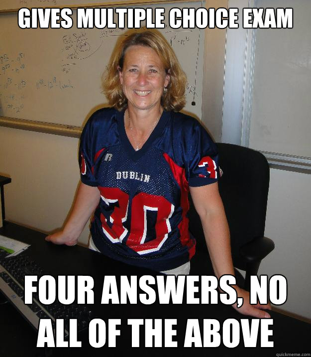 Gives multiple choice exam Four answers, no all of the above  Helpful High School Teacher