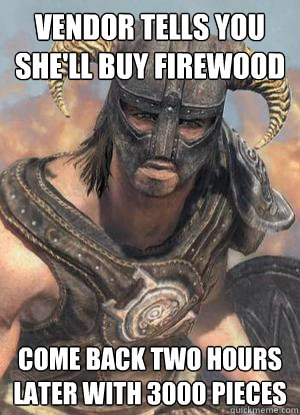 vendor tells you she'll buy firewood come back two hours later with 3000 pieces  Scumbag low lvl Dovahkiin
