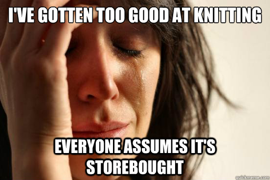 I've gotten too good at knitting Everyone assumes it's storebought  First World Problems