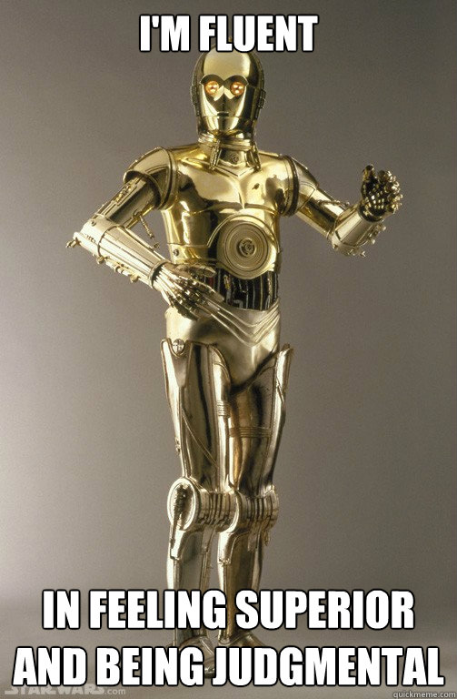 I'm fluent in feeling superior and being judgmental   c3po
