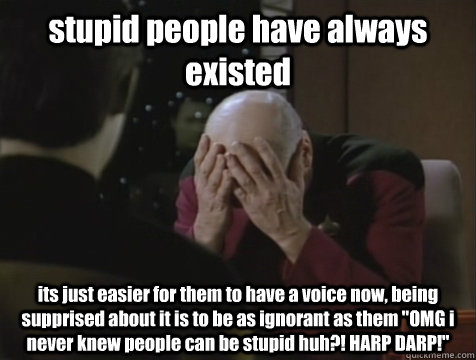 stupid people have always existed its just easier for them to have a voice now, being supprised about it is to be as ignorant as them 