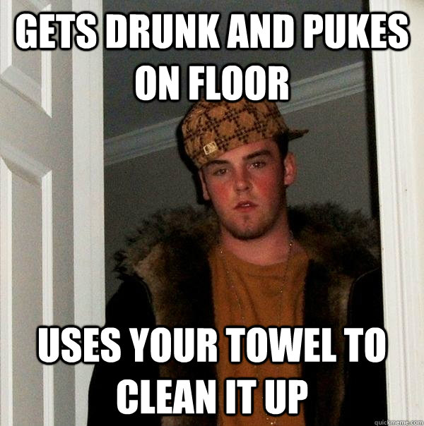 Gets drunk and pukes on floor uses your towel to clean it up  Scumbag Steve
