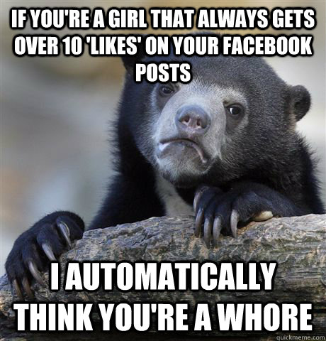 If you're a girl that always gets over 10 'likes' on your Facebook posts I automatically think you're a whore  Confession Bear