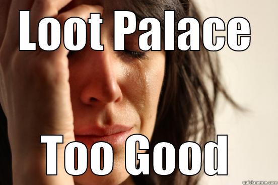 I don't know what to say - LOOT PALACE TOO GOOD First World Problems