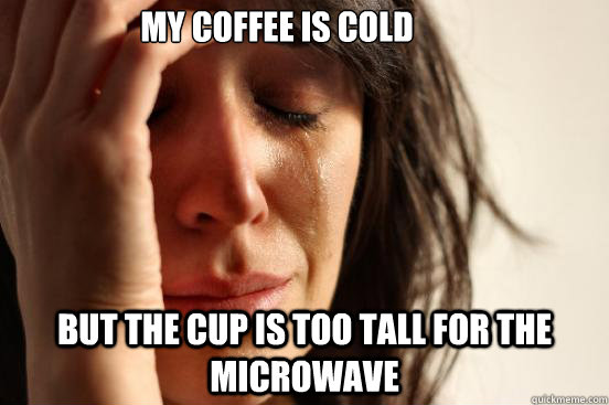 My coffee is cold But the cup is too tall for the microwave  First World Problems