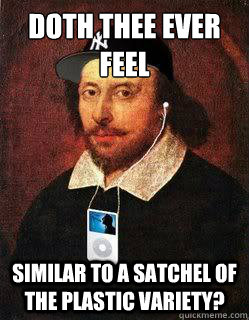 Doth thee ever feel
 similar to a satchel of the plastic variety?  